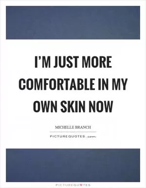 I’m just more comfortable in my own skin now Picture Quote #1