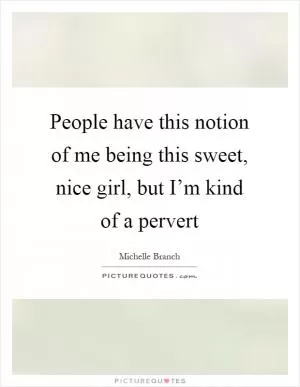 People have this notion of me being this sweet, nice girl, but I’m kind of a pervert Picture Quote #1