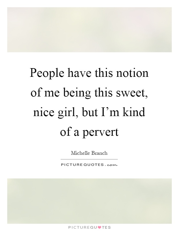 People have this notion of me being this sweet, nice girl, but I'm kind of a pervert Picture Quote #1