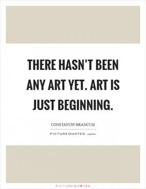 There hasn’t been any art yet. Art is just beginning Picture Quote #1