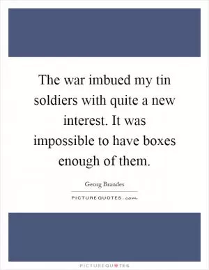 The war imbued my tin soldiers with quite a new interest. It was impossible to have boxes enough of them Picture Quote #1