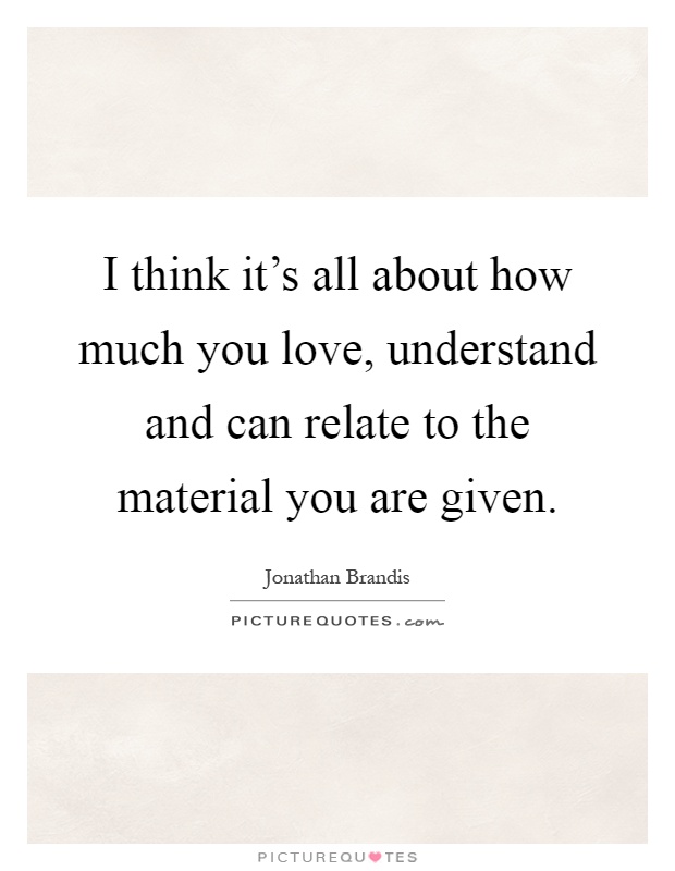 I think it's all about how much you love, understand and can relate to the material you are given Picture Quote #1