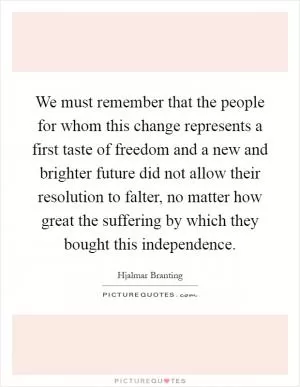 We must remember that the people for whom this change represents a first taste of freedom and a new and brighter future did not allow their resolution to falter, no matter how great the suffering by which they bought this independence Picture Quote #1
