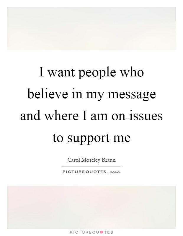 I want people who believe in my message and where I am on issues to support me Picture Quote #1