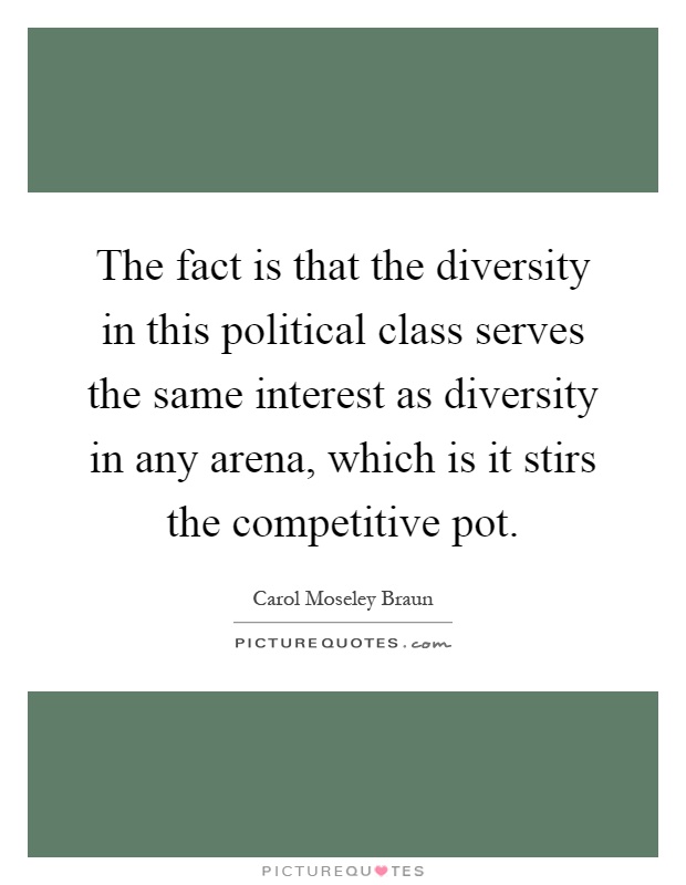 The fact is that the diversity in this political class serves the same interest as diversity in any arena, which is it stirs the competitive pot Picture Quote #1