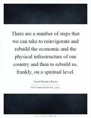 There are a number of steps that we can take to reinvigorate and rebuild the economic and the physical infrastructure of our country and then to rebuild us, frankly, on a spiritual level Picture Quote #1