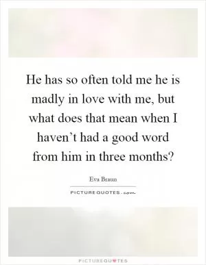 He has so often told me he is madly in love with me, but what does that mean when I haven’t had a good word from him in three months? Picture Quote #1