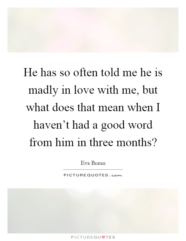 He has so often told me he is madly in love with me, but what does that mean when I haven't had a good word from him in three months? Picture Quote #1