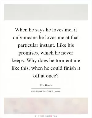 When he says he loves me, it only means he loves me at that particular instant. Like his promises, which he never keeps. Why does he torment me like this, when he could finish it off at once? Picture Quote #1