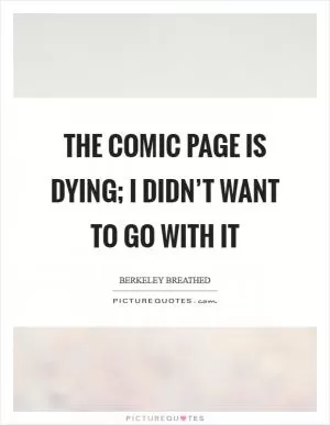 The comic page is dying; I didn’t want to go with it Picture Quote #1