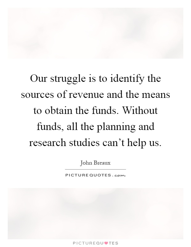 Our struggle is to identify the sources of revenue and the means to obtain the funds. Without funds, all the planning and research studies can't help us Picture Quote #1