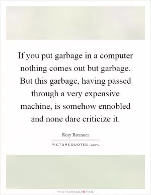 If you put garbage in a computer nothing comes out but garbage. But this garbage, having passed through a very expensive machine, is somehow ennobled and none dare criticize it Picture Quote #1