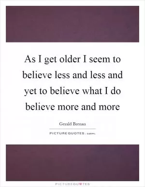 As I get older I seem to believe less and less and yet to believe what I do believe more and more Picture Quote #1