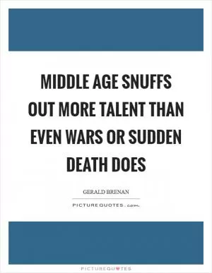 Middle age snuffs out more talent than even wars or sudden death does Picture Quote #1
