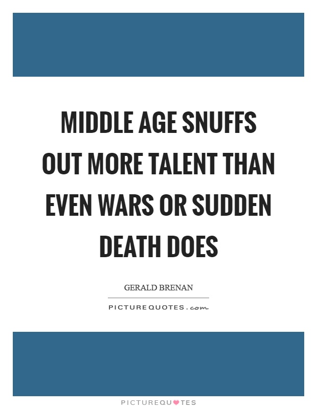 Middle age snuffs out more talent than even wars or sudden death does Picture Quote #1