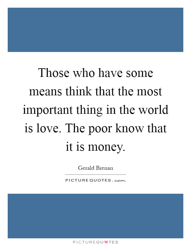 Those who have some means think that the most important thing in the world is love. The poor know that it is money Picture Quote #1
