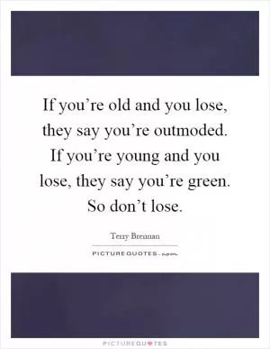 If you’re old and you lose, they say you’re outmoded. If you’re young and you lose, they say you’re green. So don’t lose Picture Quote #1