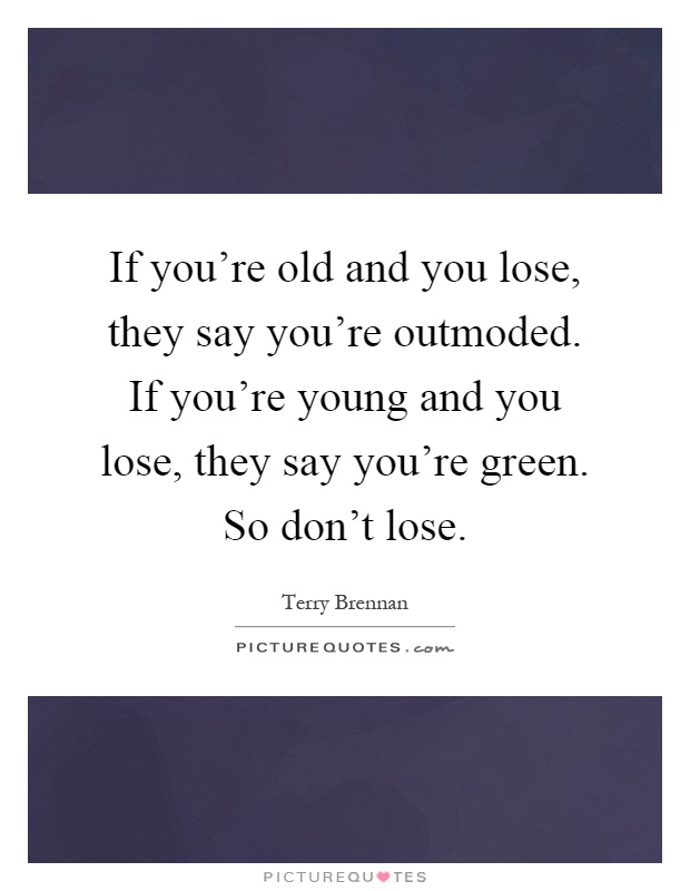 If you're old and you lose, they say you're outmoded. If you're young and you lose, they say you're green. So don't lose Picture Quote #1