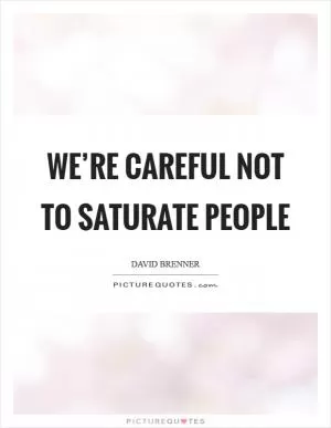 We’re careful not to saturate people Picture Quote #1