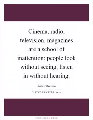 Cinema, radio, television, magazines are a school of inattention: people look without seeing, listen in without hearing Picture Quote #1