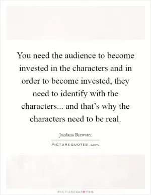 You need the audience to become invested in the characters and in order to become invested, they need to identify with the characters... and that’s why the characters need to be real Picture Quote #1