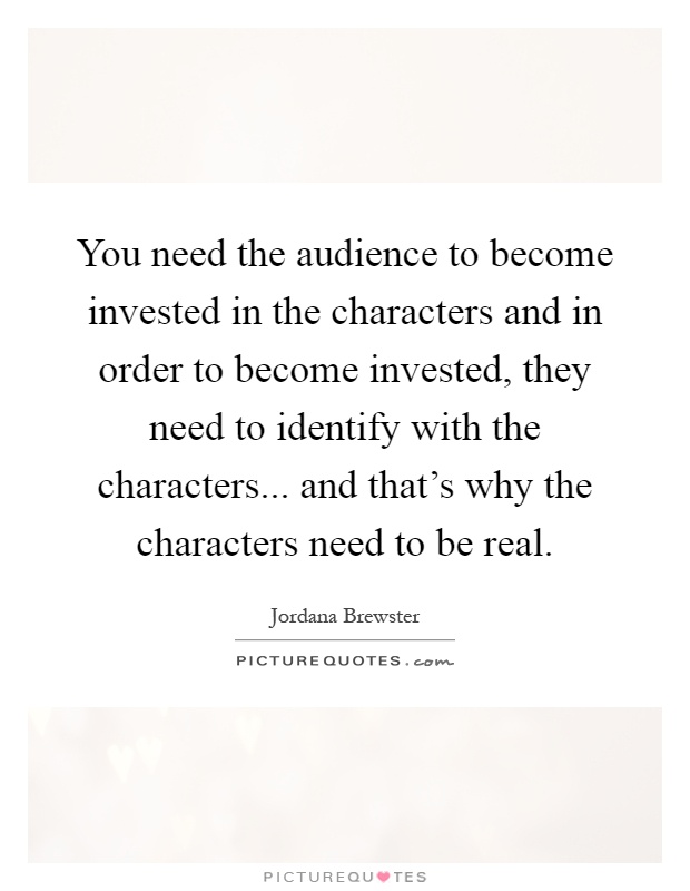 You need the audience to become invested in the characters and in order to become invested, they need to identify with the characters... and that's why the characters need to be real Picture Quote #1