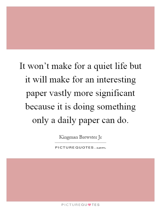 It won't make for a quiet life but it will make for an interesting paper vastly more significant because it is doing something only a daily paper can do Picture Quote #1