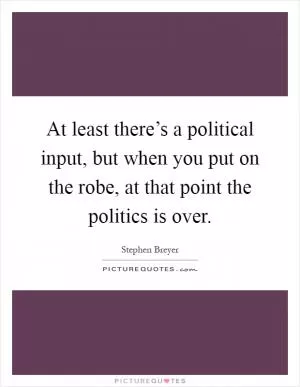 At least there’s a political input, but when you put on the robe, at that point the politics is over Picture Quote #1