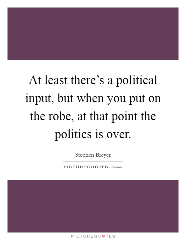 At least there's a political input, but when you put on the robe, at that point the politics is over Picture Quote #1