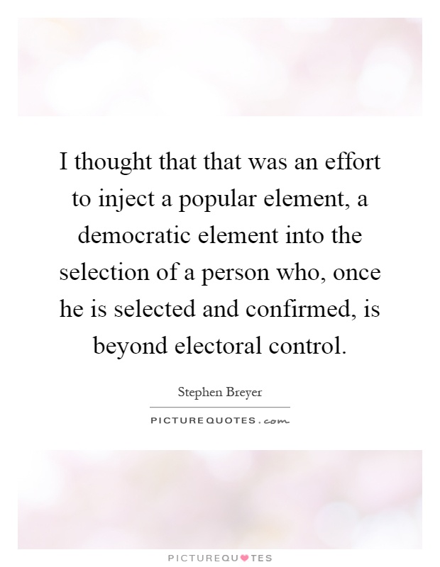 I thought that that was an effort to inject a popular element, a democratic element into the selection of a person who, once he is selected and confirmed, is beyond electoral control Picture Quote #1