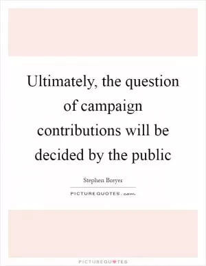 Ultimately, the question of campaign contributions will be decided by the public Picture Quote #1