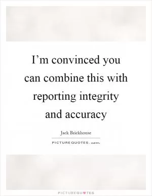 I’m convinced you can combine this with reporting integrity and accuracy Picture Quote #1