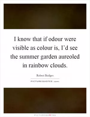 I know that if odour were visible as colour is, I’d see the summer garden aureoled in rainbow clouds Picture Quote #1