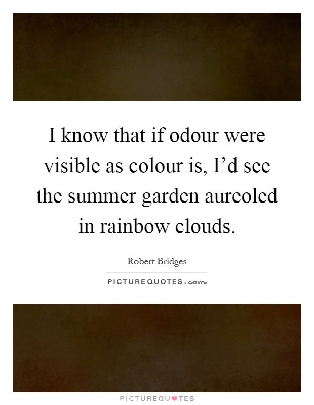 I know that if odour were visible as colour is, I'd see the summer garden aureoled in rainbow clouds Picture Quote #1