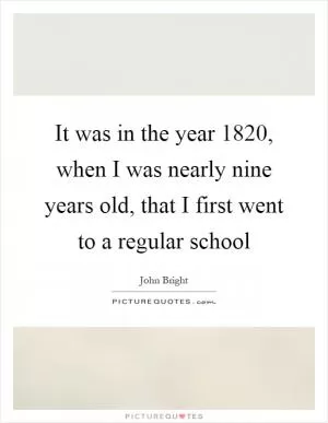 It was in the year 1820, when I was nearly nine years old, that I first went to a regular school Picture Quote #1