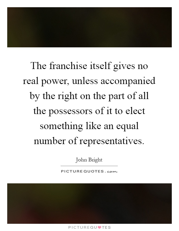 The franchise itself gives no real power, unless accompanied by the right on the part of all the possessors of it to elect something like an equal number of representatives Picture Quote #1