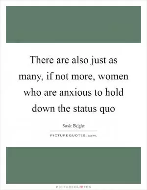 There are also just as many, if not more, women who are anxious to hold down the status quo Picture Quote #1