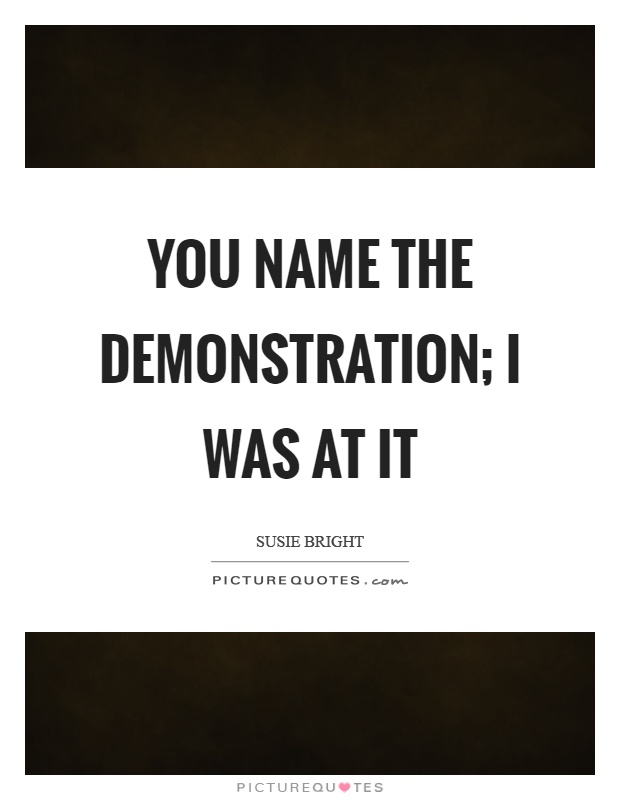 You name the demonstration; I was at it Picture Quote #1