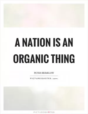 A nation is an organic thing Picture Quote #1