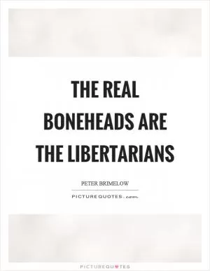 The real boneheads are the libertarians Picture Quote #1