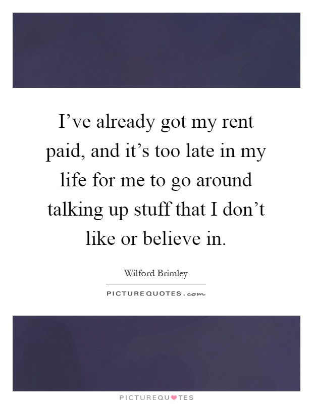 I've already got my rent paid, and it's too late in my life for me to go around talking up stuff that I don't like or believe in Picture Quote #1