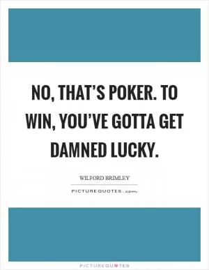 No, that’s poker. To win, you’ve gotta get damned lucky Picture Quote #1