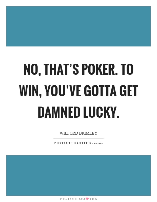 No, that's poker. To win, you've gotta get damned lucky Picture Quote #1