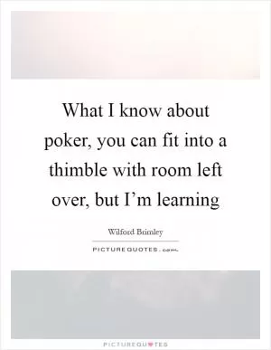 What I know about poker, you can fit into a thimble with room left over, but I’m learning Picture Quote #1