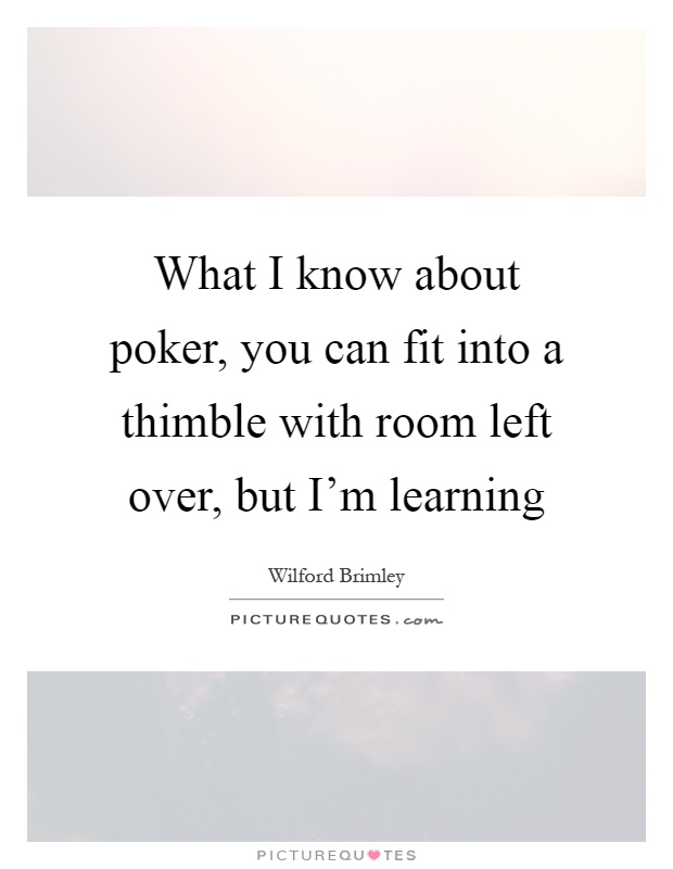 What I know about poker, you can fit into a thimble with room left over, but I'm learning Picture Quote #1