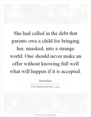 She had called in the debt that parents owe a child for bringing her, unasked, into a strange world. One should never make an offer without knowing full well what will happen if it is accepted Picture Quote #1