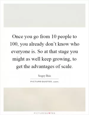 Once you go from 10 people to 100, you already don’t know who everyone is. So at that stage you might as well keep growing, to get the advantages of scale Picture Quote #1