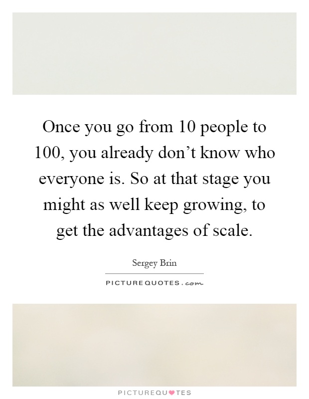 Once you go from 10 people to 100, you already don't know who everyone is. So at that stage you might as well keep growing, to get the advantages of scale Picture Quote #1