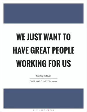 We just want to have great people working for us Picture Quote #1