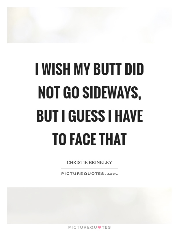 I wish my butt did not go sideways, but I guess I have to face that Picture Quote #1